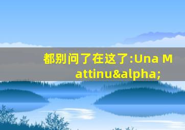 都别问了在这了:Una Mattinuα